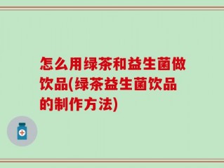 怎么用绿茶和益生菌做饮品(绿茶益生菌饮品的制作方法)