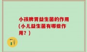 小孩脾胃益生菌的作用(小儿益生菌有哪些作用？)