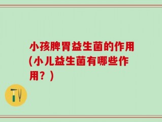 小孩脾胃益生菌的作用(小儿益生菌有哪些作用？)