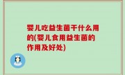 婴儿吃益生菌干什么用的(婴儿食用益生菌的作用及好处)