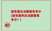 益生菌总活菌都有多少(益生菌的总活菌量是多少？)
