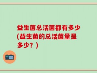 益生菌总活菌都有多少(益生菌的总活菌量是多少？)