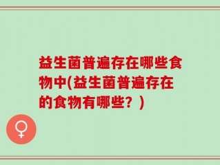 益生菌普遍存在哪些食物中(益生菌普遍存在的食物有哪些？)