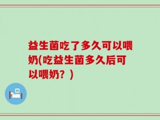 益生菌吃了多久可以喂奶(吃益生菌多久后可以喂奶？)