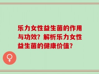 乐力女性益生菌的作用与功效？解析乐力女性益生菌的健康价值？
