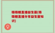 璐璐糖直播益生菌(璐璐糖直播分享益生菌知识)