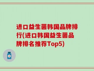 进口益生菌韩国品牌排行(进口韩国益生菌品牌排名推荐Top5)