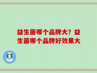 益生菌哪个品牌大？益生菌哪个品牌好效果大