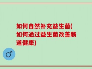 如何自然补充益生菌(如何通过益生菌改善肠道健康)