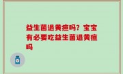 益生菌退黄疸吗？宝宝有必要吃益生菌退黄疸吗