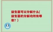 益生菌可以分解什么(益生菌的分解功效有哪些？)