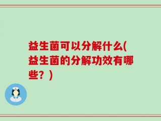 益生菌可以分解什么(益生菌的分解功效有哪些？)