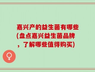 嘉兴产的益生菌有哪些(盘点嘉兴益生菌品牌，了解哪些值得购买)