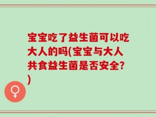 宝宝吃了益生菌可以吃大人的吗(宝宝与大人共食益生菌是否安全？)