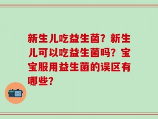新生儿吃益生菌？新生儿可以吃益生菌吗？宝宝服用益生菌的误区有哪些？