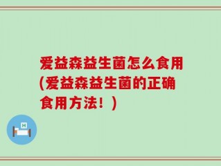 爱益森益生菌怎么食用(爱益森益生菌的正确食用方法！)