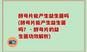 酵母片能产生益生菌吗(酵母片能产生益生菌吗？ - 酵母片的益生菌功效解析)
