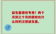 益生菌德牧专用？两个月到三个月的德牧吃什么样的汪想益生菌。