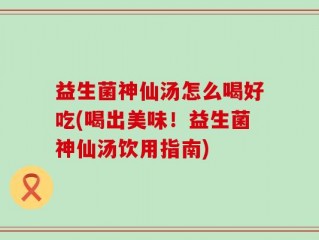 益生菌神仙汤怎么喝好吃(喝出美味！益生菌神仙汤饮用指南)