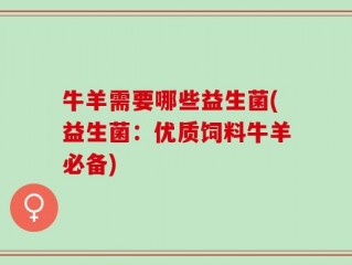 牛羊需要哪些益生菌(益生菌：优质饲料牛羊必备)
