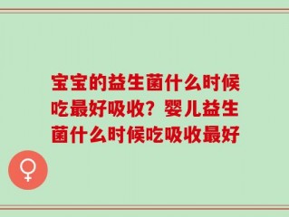 宝宝的益生菌什么时候吃最好吸收？婴儿益生菌什么时候吃吸收最好