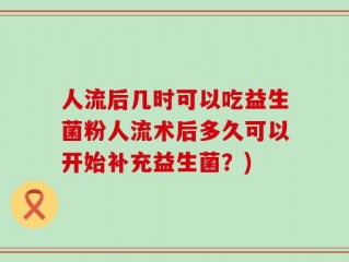 人流后几时可以吃益生菌粉人流术后多久可以开始补充益生菌？)