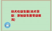 幼犬吃益生菌(幼犬获益：添加益生菌受益匪浅)