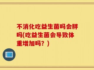 不消化吃益生菌吗会胖吗(吃益生菌会导致体重增加吗？)