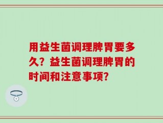 用益生菌调理脾胃要多久？益生菌调理脾胃的时间和注意事项？