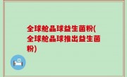 全球舱晶球益生菌粉(全球舱晶球推出益生菌粉)