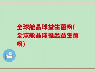 全球舱晶球益生菌粉(全球舱晶球推出益生菌粉)