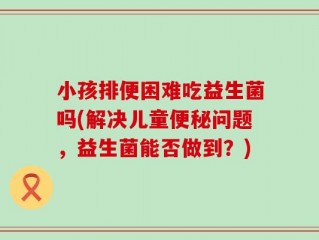 小孩排便困难吃益生菌吗(解决儿童便秘问题，益生菌能否做到？)