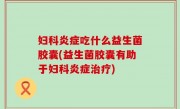 妇科炎症吃什么益生菌胶囊(益生菌胶囊有助于妇科炎症治疗)