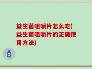 益生菌咀嚼片怎么吃(益生菌咀嚼片的正确使用方法)