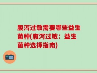 腹泻过敏需要哪些益生菌种(腹泻过敏：益生菌种选择指南)
