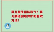 婴儿益生菌防胀气？婴儿肠道健康保护的有效方法？