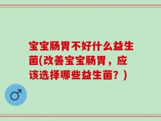 宝宝肠胃不好什么益生菌(改善宝宝肠胃，应该选择哪些益生菌？)