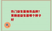 热门益生菌推荐品牌？胃肠道益生菌哪个牌子好