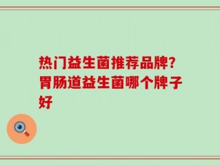 热门益生菌推荐品牌？胃肠道益生菌哪个牌子好