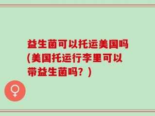 益生菌可以托运美国吗(美国托运行李里可以带益生菌吗？)