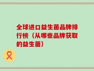 全球进口益生菌品牌排行榜（从哪些品牌获取的益生菌）