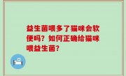 益生菌喂多了猫咪会软便吗？如何正确给猫咪喂益生菌？