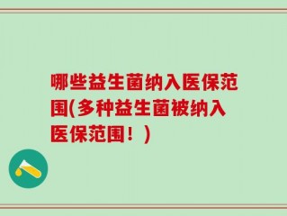 哪些益生菌纳入医保范围(多种益生菌被纳入医保范围！)