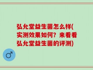 弘允堂益生菌怎么样(实测效果如何？来看看弘允堂益生菌的评测)