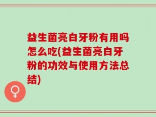 益生菌亮白牙粉有用吗怎么吃(益生菌亮白牙粉的功效与使用方法总结)
