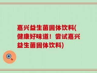嘉兴益生菌固体饮料(健康好味道！尝试嘉兴益生菌固体饮料)