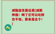 减脂益生菌远离(减肥神器！喝了它可以吃胖也不怕，原来是这个！)