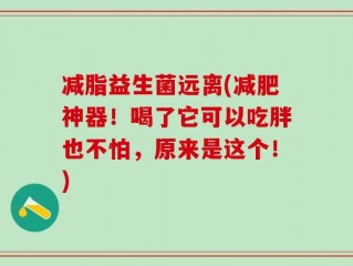 减脂益生菌远离(减肥神器！喝了它可以吃胖也不怕，原来是这个！)