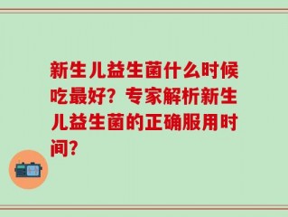 新生儿益生菌什么时候吃最好？专家解析新生儿益生菌的正确服用时间？