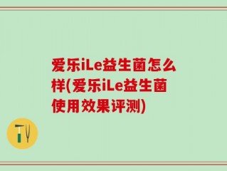 爱乐iLe益生菌怎么样(爱乐iLe益生菌使用效果评测)